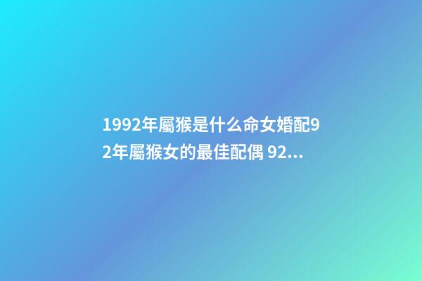 1992年屬猴是什么命女婚配92年屬猴女的最佳配偶 92年女屬猴的和什么屬相最配 1992年女猴和什么相配-第1張-觀點-玄機派